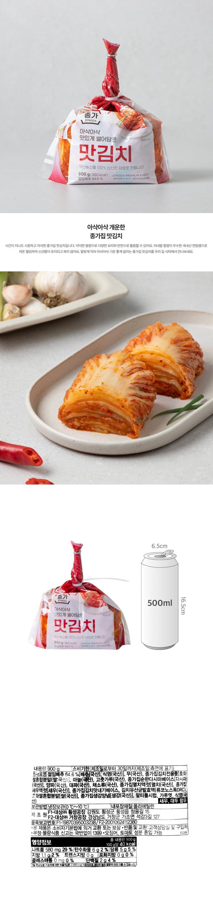 내용량:900g/제조년월일:측면에표기/유통기한:제조일로부터30일까지/원재료명:절임배추69.6%배추(국산),무(국산),종가집김치전용풀(호화쌀혼합분말(쌀:국산),마늘(국산),고춧가루(국산),종가집순한다시마베이스(다시마:국산),양파(국산),대파(국산),채소류(국산),종가집멸치액젓(멸치:국산),정가집새우액젓(새우:국산),종가집김치맛내기베이스,김치유산균발효액IX(락토바실러스DSR),종가집생강양념(생강:국산),호화쌀혼합분말(쌀:국산),식염(국산),새우,대두함유/보관방법:냉장보관(0도~10도)/내포장재질:폴리에틸렌/제조원:F1-대상(주)횡성공장:강원도횡성군횡성읍청용길15,F2-대상(주)거창공장:경상남도거창군가조면석강3길127