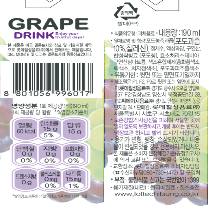 GTAPE DRINK Enjoy your fruitful days! 본 제품은 미국 델몬트사와 상표 및 기술지원 계약으로 롯데칠성음료㈜에서 판매하는 제품입니다. Del MONTE 및 델몬트사의 등록상표입니다. 종이팩 빨대(PP) 영양성분 1회 제공량당 1팩(190ml) 1회 제공량당 함량 *%영양소 기준치 열량 60kcal 탄수화물 15g 5% 당류 15g 단백질 0g 0% 지방 0g 0% 포화지방 0g 0% 트랜스지방 0g 콜레스테롤 0mg 0% 나트륨 15mg 1%  *% 영양소 기준치: 1일영양소 기준치에 대한 비율 식품의 유형: 과채음료 내용량: 190ml 원재료명 및 함량: 포도농축과즙(포도과즙10%, 칠레산), 정제수, 액상과당, 구연산, 합성착향료(포도향), 펙틴, 효소처리스테비아, 구연산삼나트륨, 색소혼합제제(홍화황색소, 락색소, 치자청색소), 포도과피추출색소 유통기한: 윗면 또는 옆면 표기일까지 제조원은 F1, F2, F9로 윗면 또는 옆면에 표시 F1:롯데칠성음료(주) 경기도 광주시 오포읍 양벌로 257 F2:경상남도 양산시 북정공단 1길 28 F9:씨에이치음료(주) 경기도 안성시 미양면 농공단지길 24 판매원: 롯데칠성음료(주) 서울특별시 서초구 서초대로 70길 15 보존방법: 서울특별시 서초구 서초대로 70길15 용기가 변형, 팽창, 손상되었거나 내용물이 변질되었을 경우 음용하지 마십시오. 본 제품은 소비자 분쟁해결기준(공정위고시)에 의거 교환 또는 보상받을 수 있습니다. 교환장소: 롯데칠성음료(주) 소비자 상담팀(수신자부담 080-730-1472) 부정 불량식품신고는 국번없이 1399 용기제질(내면):폴리에틸렌 질소충전 www.lottechilsung.co.kr