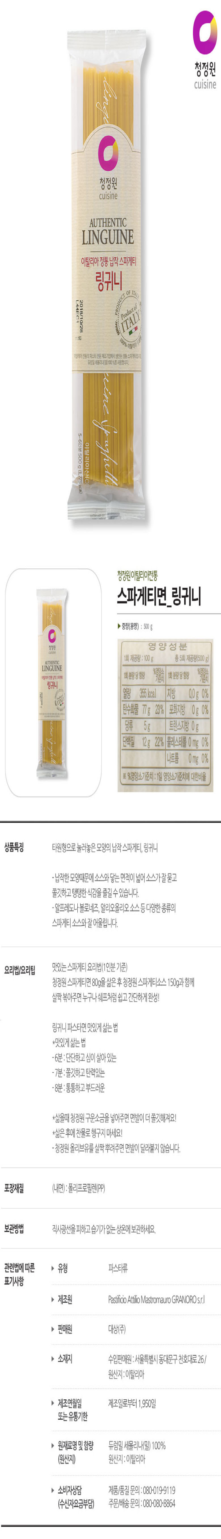 스파게티면 링귀니 중량:500G 영양성분 1회제공량 100G 총5회제공량(500G) 1회분량당 함량 %영양소기준치 열량355KCAL 탄수화물 77G 23%, 당류 5G, 단백질 12G 22%, 지방 0G 0%, 포화지방 0G 0%, 트랜스지방 0G, 콜레스테롤 0MG 0%, 나트륨0MG 0% 상품특징 타원형으로 눌러놓은 모양의 납작 스파게티,링귀니 납작한 모양때문에 소스와 닿는 면적이 넓어 소스가 잘 묻고 쫄깃하고 탱탱한 식감을 즐길수있습니다. 알프레도나볼ㄹ네즈,알리오올리오소스등 다양한 종류의 스파게티 소스와 잘어울립니다. 요리법/요리팁 맛있게 ??는법 6분:단단하고심이 살아있는 ,7분:쫄깃하고 탄력있는, 8분 통통하고 부드러움 포장재질 (내면):폴리프로필렌(PP), 보관방법 직사광선을 피하고 습기가 없는 상온에 보관하세요. 관련법에 따른 표기사항: 유형 파트타류 제조원 pastificio attilio mastromauro granoro s.r.l 판매원 대상(주) 소재지 수입판매원:서울특별시 동대문구 천호대로26/원산지: 이탈리아 제조연월일 또는 유통기한 제조일로부터 1,950일 원재료명 및 함량 듀럼밀 세몰리나(밀)100% 원산지:이탈리아 소비자상담: 제품/품질문의 080-019-9119 수신자요금부담