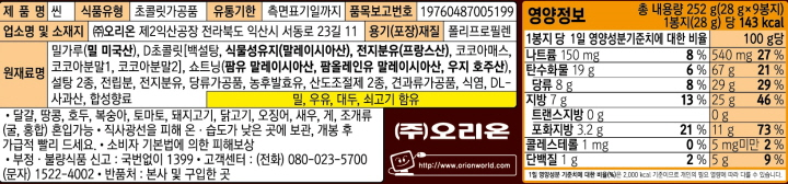 제품명:씬/식품유형:초콜릿가공품/유통기한:측면표기일까지/품목보고번호:19760487005199/업소명및소재지:㈜오리온,제2익산공장,전라북도익산시서동로23길11/용기(포장)재질:폴리프로필렌/원재료명:밀가루(밀:미국산),D초콜릿[백설탕,식물성유지(말레이시아산),전지분유(프랑스산),코코아매스,코코아분말1,코코아분말2],쇼트닝(팜유:말레이시아산,팜올레인유:말레이시아산,우지:호주산),설탕2종,전립분,전지분유,당류가공품,농후발효유,산도조절제2종,견과류가공품,식염,DL-사과산,합성향료,밀,우유,대두,쇠고기함유/달걀,땅콩,호두,복숭아,토마토,돼지고기,닭고기,오징어,새우,게,조개류(굴,홍합)혼입가능/직사광선을피해온습도가낮은곳에보관,개봉후가급적빨리드세요/소비자기본법에의한피해보상/부정,불량식품신고:국번없이1399/고객센터:(전화)080-023-5700(문자)1522-4002/반품처:본사및구입한곳/영양정보:총내용량252g(28gx9봉지),1봉지(28g)당143kcal-1봉지당1일영양성분기준치에대한비율-나트륨150mg(8%),탄수화물19g(6%),당류8g(8%),지방7g(13%),트랜스지방0g,포화지방3.2g(21%),콜레스테롤1mg(0%),단백질1g(2%)/100g당-나트륨540mg(27%),탄수화물67g(21%),당류29g(29%),지방25g(46%),트랜스지방0g,포화지방11g(73%),콜레스테롤5mg미만(2%),단백질5g(9%)/1일영양성분기준치에대한비율(%)은2,000kcal기준이므로개인의필요열량에따라다를수있습니다