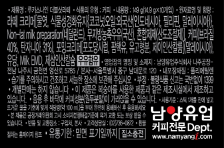 제품명: 루카스나인 더블샷라떼 식품의 유형: 커피 내용량: 149g(14.9gX 10개입) 원재료명 및 함유: 라떼 크리머[물엿, 식물성경화유지{코코넛오일: 외국산(인도네시아, 필리핀, 말레이시아)}, Non-fat milk preparation(네덜란드),무지방농축우유(국산), 혼합제제(산도조절제) ,커피(브라질 40%, 탄자니아 31%), 포밍크리머[포도당시럽, 팸핵유, 유고형분, 제이인신칼륨(말레이시아),유당, Milk EMD, 제삼인산칼슘, 우유함유, 영업장의 명칭 및 소재지: 남양유업주식회사, 나주공장-전남 나주시 금천면 영산로 5785/본사 - 서울특별시 중구 남대문로 120 내포장재질: 폴리에틸렌 습기를 주의하시고 건조하고 서늘한 장소에 보관해주십시오. 부정,불량식품 신고는 국번없이 1399 개별파매는 하지 않습니다. 이 제품은 복숭아를 사용한 제품과 같은 제조시설에 제조하고 있습니다. 음용 후 바닥에 커피성분(원두분말이)이 가라앉을 수 있습니다. 사용기준: 스틱 1개를 잔에 넣고 뜨거운 물을 기호에 맞게 적당량(약 100ml)을 부어 완전히 용해하신 후 음용하세요. 본 제품은 공정거래위원회 고시 소비자분쟁해결기준에 의거 교환 또는 보상 받을 수 있습니다. 반품 및 교환장소: 구입처, 본사 -고객상담실 : (02)736-0872 환불절차는 홈페이지 참조 유통기한: 밑면 표기일까지 (질소충전) 남양유업 커피전문 Dept. www.namyangi.com