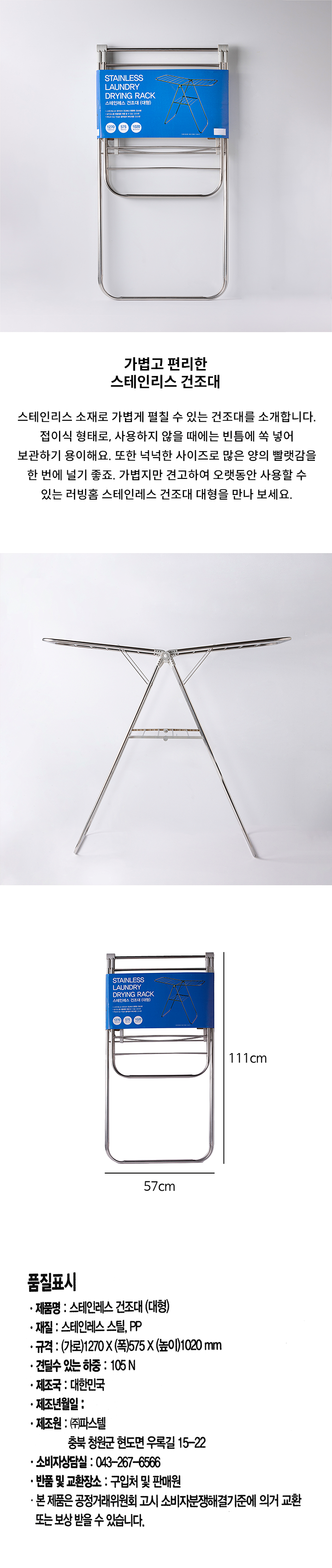 제품명: 스테인레스 건조대(대형) 재질: 스테인레스 스틸, PP 규격: (가로)1270 X (폭) 575 X (높이)1020 mm 견딜수 있는 하중: 105N 제조국: 대한민국 제조년월일:  제조원: ㈜파스텔 충북 청원군 현도면 우록길 15-22 소비자상담실: 043-267-6566 반품 및 교환장소: 구입처 및 판매원 본 제품은 공정거래위원회 고시 소비자분쟁해결기준에 의거 교환 또는 보상 받을 수 있습니다.