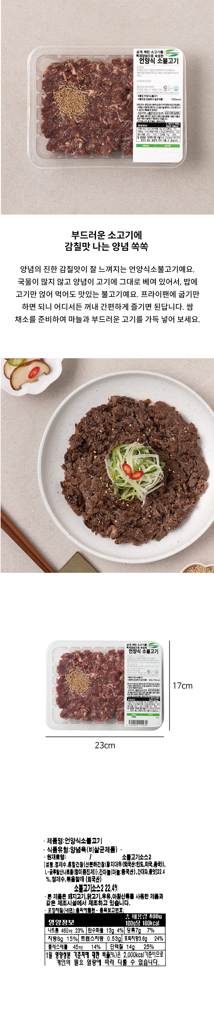 얇게 채친 소고기를 특제 양념으로 숙성한 언양식 소불고기 보관방법: -2-10℃ 냉장보관 본 제품은 반드시 가열 한 후 섭취하여 주시기 바랍니다. 개봉한 제품은 변질될 우려가 있으니 빠른시간내에 섭취하여 주십시오. 업소명 및 소재지: ㈜ 견우푸드/ 경기도 광주시 곤지암읍 곤지암천로 149-33 반품 및 교환: 구입처 및 제조원 02-479-0079 부정불량식품신고 국번없이 1399 본 제품은 공정거래위원회 고시 소비자분쟁해결기준에 의거 교환 또는 보상받을 수 있습니다. 제품명: 언양식소불고기 식품유형: 양념육(비살균제품) 원재료명: 쇠고기{척롤(등심, 목심) 70%, 소불고기소스2(설탕, 정제수, 혼합간장{산분해간장(탈지대두(외국산: 인도, 미국, 중국) L-글루탐산나트륨(향미증진제), 간마늘(마늘: 중국산), 간대파, 물엿) 20.4%, 정제수, 볶음참깨(외국산: 인도, 나이지리아, 에티오피아등) 쇠고기 70%, 소불고기소스 20.4% 쇠고기, 대두 밀 함유 본 제품은 돼지고기, 닭고기, 계란, 우유, 토마토, 새우, 오징어, 조개류(굴, 바지락 조개)를 사용한 제품과 같은 제조시설에서 제조하고 있습니다. 포장재질(내면): 폴리에틸렌 내용량: 400g