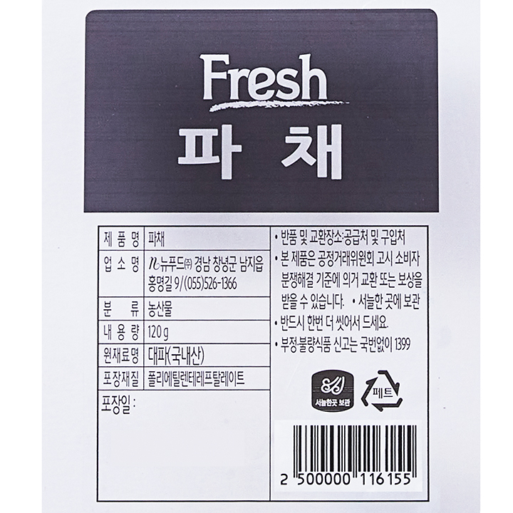 재품명: 파채 업소명: 뉴푸드㈜ 경남 창녕군 남지읍 홍명길 9/ 055-526-1366 분류: 농산물  내용량: 120g 원재료명:대파(국산) 포장재질: 폴리에틸렌테레프탈레이트 포장일 반품 및 교환장소: 공급처 및 구입처 본 제품은 공정거래위원회 고시 소비자 분쟁해결 기준에 의거 교환 또는 보상을 받을 수 있습니다. 서늘한 곳에 보관 반드시 한번 더 씻어서 드세요. 부정 불량식품 신고는 국번없이1399