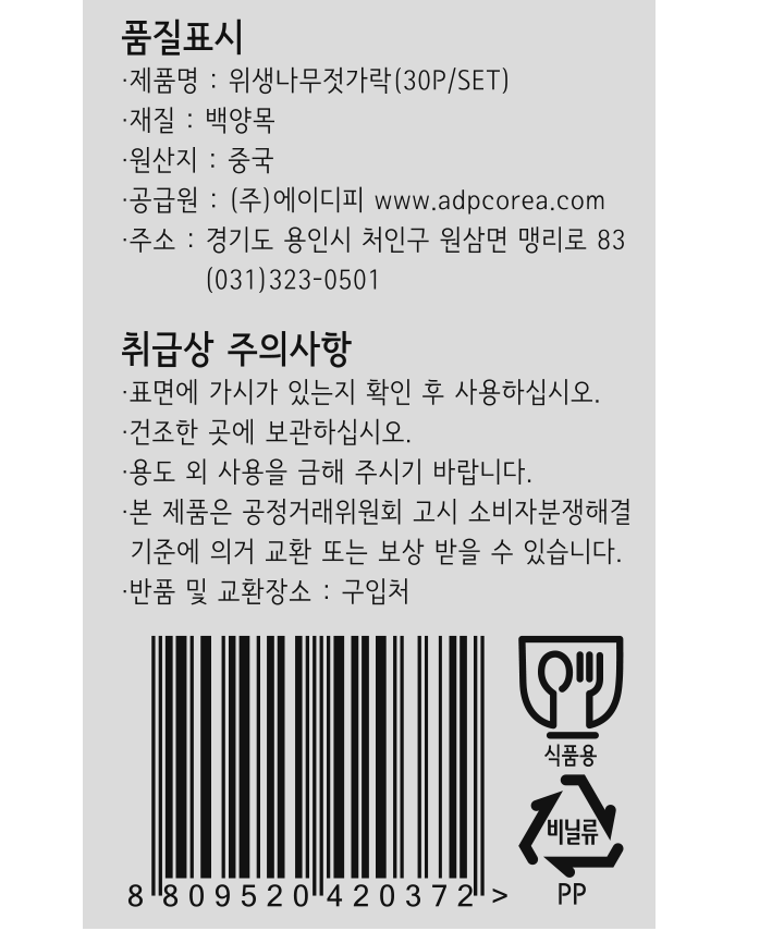 *제품명: 위생나무젓가락(30P/SET) *재질: 백양목 *원산지: 중국 *공급원: ㈜에이디피 www.adpcorea.com *주소: 경기도 용인시 처인구 원삼면 맹리로 83 / 031-323-0501 *취급시 주의사항: -표면에 가시가 있는지 확인 후 사용하십시오. -건조한 곳에 보관하십시오. -용도 외 사용을 금해 주시기 바랍니다. -본 제품은 공정거래위원회 괴 소비자분쟁해결 기준에 의거 교환 또는 보상 받을 수 있습니다. -반품 및 교환장소: 구입처