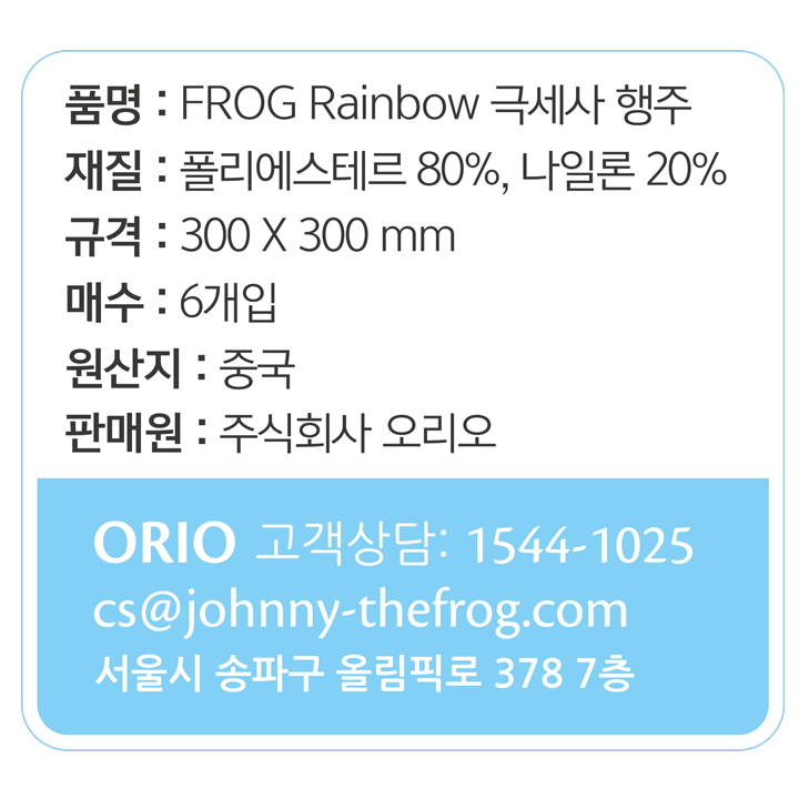 품명: FROG Rainbow 극세사 행주 재질: 폴리에스테르 80%, 나일론 20% 규격: 300 X 300 mm 매수: 6개입 원산지: 중국 판매원: 주식회사 오리오 ORIO 고객상담: 1544-1025 cs@johnny-thefrog.com 서울시 송파구 올림픽로 378 7층