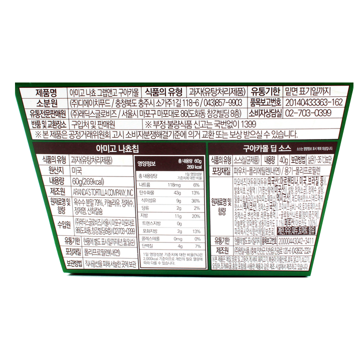 제품명 아미고 나쵸 그랩앤고 구아카몰 식품의 유형 과자(유탕처리제품) 유통기한 밑면 표기일까지 소분원 ㈜디에이치푸드/충청북도 충주시 소가주1길 118-6/043)857-9903 유통전문판매원 ㈜래딕스글로비즈/서울시 마포구 마포대로 86(도화동,창강빌딩 8층) 소비자상담실 02-703-0399 반품 및 교환장소 구입처 및 판매원 부정.불량식품 신고는 국번없이 1399 본 제품은 공정거래위원회 고시 소비자분쟁해결기준에 의거 교환 또는 보상 받으실 수 있습니다. 아미고 나쵸칩 식품의 유형 과자(유탕처리제품) 원산지 미국 내용량 60g(269kcal) 제조원 ARANDAS TORTILLACOMPANY,INC 원재료명 및 함량 옥수수분말 79%,카놀라유,정제수,정제염,산화칼슘 수입원 (주)래딕스글로비즈/서울시 마포구 마포대로 86(도화동,창강빌딩8층)(02)703-0399 유통기한 현품에 별도 표시일까지(년,월,일순) 포장재질 폴리프로필렌(내면) 보관방법 직사광선을 피해 서늘한 곳에 보관 영양정보 총 내용량 60g 269 kcal 총 내용량당 1일 영양성분 기준치에 대한 비율 나트륨 118mg 6% 탄수화물 43g 13% 식이섬유 9g 36% 당류 2g 2% 지방 11g 20% 트랜스지방 0g 포화지방 2g 13% 콜레스테롤 0mg 0% 단백질 4g 7% 1일 영양성분 기준치에 대한 비율(%)은 2,000kcal 기준이므로 개인의 필요 열량에 따라 다를 수 있습니다. 구아카몰 딥 소스 소소는 영양정보 표시 제외 대상입니다. 식품의 유형 소스(살균제품) 내용량 40g 보관방법 실온(1~35C)보관 포장재질 파우치-폴리에틸렌(내면)/용기-폴리프로필렌 원재료명 및 함량 마요네즈[대두유{대두유(외국산:아르헨티나,미국,브라질 등)}, 발효식초,난황액{가염난황액(미국산)},설탕,정제소금],정제수,설탕,델솔나쵸슬라이스할라피노페퍼스멕시코산,레드매쉬핫소스[레드매쉬핫소스(멕시코산),정제소금(국산)],조미씨즈닝#U-48,토마토페이스트,정제소금,변성전분,레몬농축액,L-글루탐산나트륨[향미증진제],마늘분말,양파분말,냉동아보카도 0.1%[페루산/아보카도 100%],파라옥시안식향산메틸[보존료] 계란,우유,대두,토마토 함유 유통기한 현품에 별도 표시일까지 제조원 (주)원일식품/충북 진천군 진천읍 진광로 120-6 (043)-532-2324 본 제품은 메밀,땅콩,밀,고등어,게,새우,돼지고기,복숭아,아황산류,호두,닭고기,쇠고기,오징어,조개류(굴,홍합포함)를 사용한 제품과 같은 제조 시설에서 제조하고 있습니다.