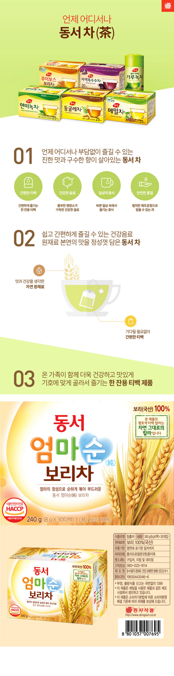 식품유형 침출차 내용량 240g(8g티백 x 30개입) 원재료명 보리100%(국산) 유통기한 윗면에 표기된일자까지 여과지포장재질 폴리프로필렌코팅종이제 반품 및 교환장소 구입처 지점 및 대리점 고객상담실 080-023-9114 제조원 동서식품㈜ 충청북도 진천군 광혜원면 광혜원 산단2길 78-11 품목보고번호 19930443046-6 부정 불량식품 신고는 국번없이 1399 이 제품은 메밀을 사용한 제품과 같으 제조시설에서 생산하고 있습니다. 이 제품은 소비자기본법에 따른 소비자분쟁해결 기준에 따라 피해를 보상해 드립니다. 동서식품 www.donsuh.co.kr 8801037007695