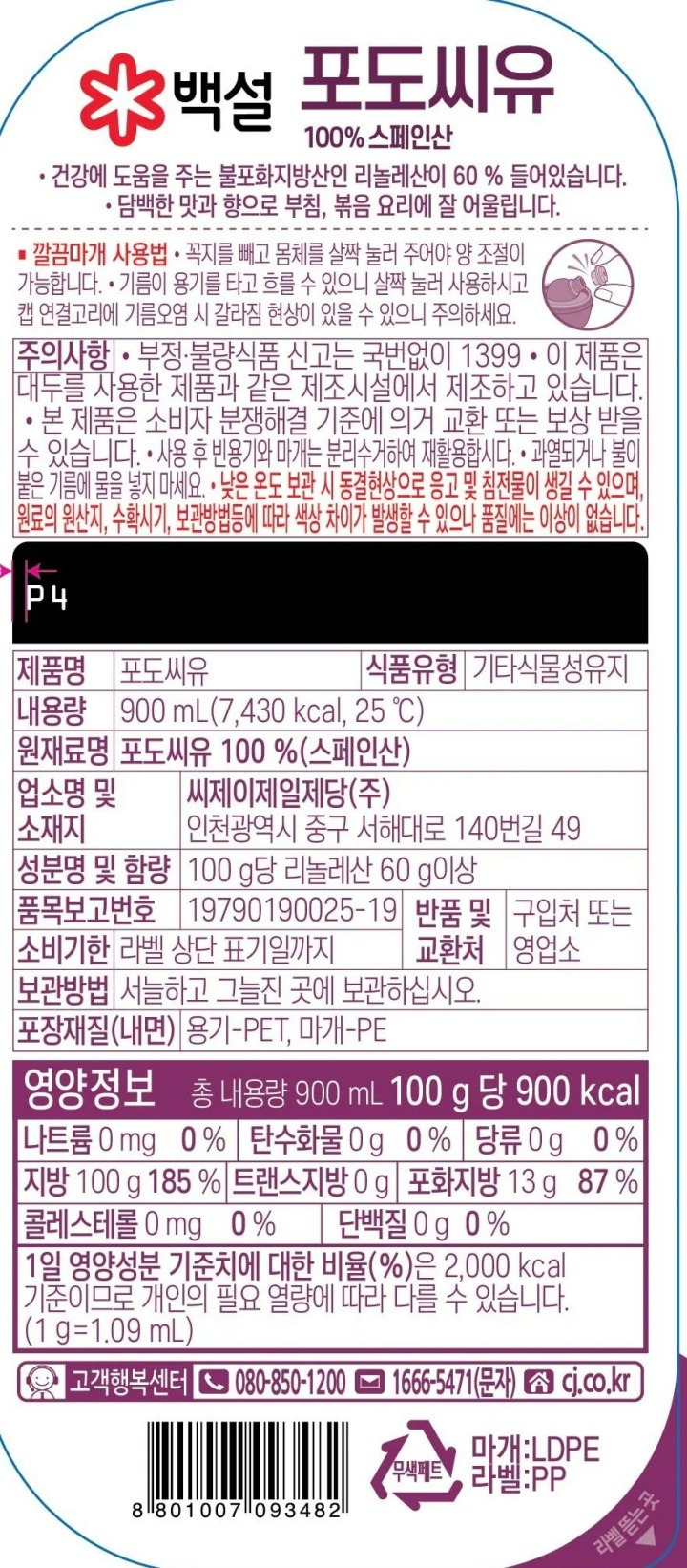 100%스페인산포도씨유/건강에도움을주는불포화지방산인리놀레산이60%들어있습니다/담백한맛과향으로부침,볶음요리에잘어울립니다/깔끔마개사용법:-꼭지를빼고몸체를살짝눌러주어야양조절이가능합니다-기름이용기를타고흐를수있으니살짝눌러사용하시고캡연결고리에기름오염시갈라짐현상이있을수있으니주의하세요/주의사항:-부정,불량식품신고는국번없이1399-이제품은대두를사용한제품과같은제조시설에서제조하고있습니다-본제품은소비자분쟁해결기준에의거교환또는보상받을수있습니다-사용후빈용기와마개는분리수거하여재활용합시다-과열되거나불이붙은기름에물을넣지마세요-낮은온도보관시동결현상으로응고및침전물이생길수있으며,원료의원산지,수확시기,보관방법등에따라색상차이가발생할수있으나품질에는이상이없습니다/제품명:포도씨유/식품유형:기타식물성유지/내용량900ml(7,430kcal,25도)/원재료명:포도씨유100%(스페인산)/성분명및함량:100g당리놀레산60g이상/업소명및소재지:씨제이제일제당(주),인천광역시중구서해대로140번길49/품목보고번호:19790190025-19/반품및교환처:구입처또는영업소/유통기한:라벨상단표기일까지/포장재질(내면):용기-PET,마개-PE/보관방법:서늘하고그늘진곳에보관하십시오/영양정보:총내용량900ml(100g당900kcal)-나트륨0mg(0%),탄수화물0g(0%),당류0g(0%),지방100g(185%),트랜스지방0g,포화지방13g(87%),콜레스테롤0mg(0%),단백질0g(0%)/1일영양성분기준치에대한비율(%)은2,000kcal기준이므로개인의필요열량에따라다를수있습니다/고객행복센터:080-850-1222,1666-5471(문자),cj.co.kr/백설로고의1953년은CJ제일제당이국내최초로생산한설탕이첫선을보인해입니다