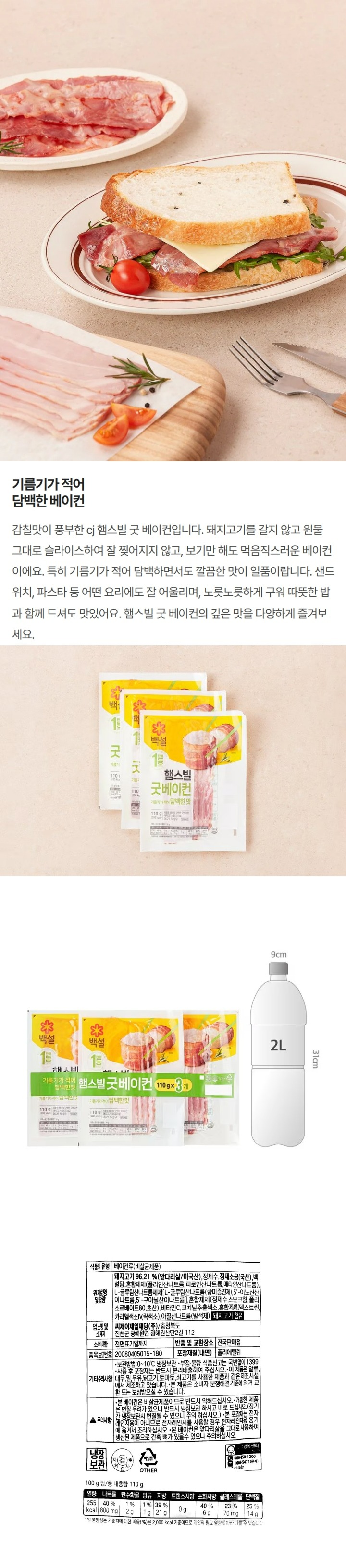 *백설*햄스빌굿베이컨담백한맛/냉장보관/고객행복센터(소중한의견을기다립니다)080-850-1200,1666-5471(문자),cj.co.kr/원재료명및함량:돼지고기96.21%(앞다리살/미국산),정제수,정제소금(국산),백설탕,혼합제제(폴리인산나트륨,피로인산나트륨,메타인산나트륨),L-글루탐산나트륨제제[L-글루탐산나트륨(향미증진제),5'-이노신산이나트륨,5'-구아닐산이나트륨],혼합제제(정제수,폴리소르베이트80,스모크향),비타민C,코치닐추출색소,혼합제제(카라멜색소분말,덱스트린,락색소),아질산나트륨(발색제),돼지고기함유/업소명및소재지:씨제이제일제당(주),충청북도진천군광혜원면광혜원산단2길112/유통기한:전면표기일까지/품목보고번호:20080405015-180/포장재질(내면):폴리에틸렌/반품및교환장소:전국판매점/보관방법:0~10도에서냉장보관/-부정,불량식품신고는국번없이1399-이제품은계란,대두,밀,우유,닭고기,새우,오징어,토마토,쇠고기를사용한제품과같은제조시설에서제조하고있습니다-사용후포장재는반드시분리배출하여주십시오-본제품은소비자분쟁해결기준에의거교한또는보상받으실수있습니다-백설로고의1953년은CJ제일제당이국내최초로생산한설탕이첫선을보인해입니다/주의사항:*본베이컨은비살균제품이므로반드시익혀드십시오*개봉한제품은변질우려가있으니반드시냉장보관하시고바로드십시오(장기간냉장보관시변질될수있으니주의하십시오)*본포장재는전자레인지용이아니므로전자레인지를사용할경우전자레인지용용기에옮겨서조리하십시오*본베이컨은앞다리살을그대로사용하여생산된제품으로간혹뼈가있을수있으니주의하십시오