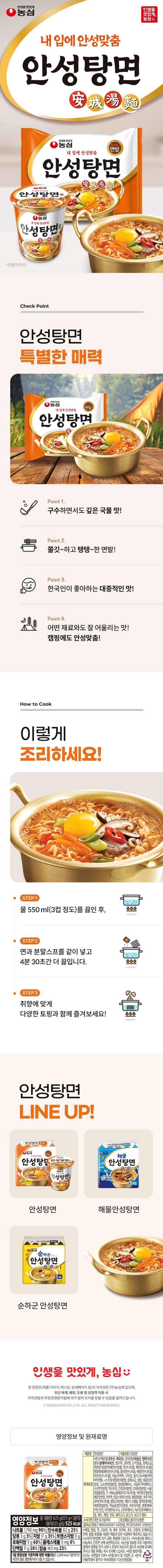 영양정보-총내용량:125g,525kcal:나트륨1,790mg(90%),탄수화물82g(25%),당류3g(3%),지방17g(31%),트랜스지방0g,포화지방9g(60%),콜레스테롤0mg(0%),단백질11g(20%),칼슘163mg(23%)-1일영양성분기준치에대한비율(%)은2,000kcal기준이므로개인의필요열량에따라다를수있습니다/제품명:안성탕면/식품유형:유탕면/유통기한:후면표기일까지/원재료명:*면/소맥분(밀:미국산,호주산),감자전분(독일산,덴마크산),팜유(말레이시아산),쌀가루,글루텐,난각칼슘,정제염,면류첨가알칼리제(산도조절제),혼합제제(산도조절제),마늘조미액,구아검,올리고녹차풍미액,비타민B2,*스프류/정제염,양념조미분말,정백당,볶음된장분말,고소한양념분말,양념장베이스,구수한분말,사골우거지베이스,간장조미분말,조미된장분말,5'-리보뉴클레오티드이나트륨,사골추출물분말,건미역,비프본오일분말,매운맛분말,전골스파이스분말,볶음양념분,물엿분말,계란스크램블,후추가루,호박산이나트륨,염장고추분말,칠리맛풍미분,복합양념분말,이스트조미분,마늘동결건조분말,불고기분말,분말카라멜(물엿분말,카라멜색소),고추후레이크,진한맛조미분,밀,대두,계란,우유,돼지고기,닭고기,쇠고기함유/포장재질:폴리프로필렌/품목보고번호:1986036000765(안성),19720154001121(부산)/메밀,땅콩,잣,고등어,게,새우,토마토,호두,오징어,조개류(굴,전복,홍합포함)를사용한제품과같은시설에서제조하고있습니다/소비자기본법에의거교환,환불해드립니다/직사광선을피하고서늘하고건조한곳에보관하십시오/농산물원료를주로사용하여벌레의영향을받기쉬우니포장이파손되지않도록보관에유의해주시고개봉후에는즉시조리해드십시오/부정,불량식품신고는국번없이1399/반품:본사및구입한곳/본사:서울특별시동작구여의대방로112(신대방동)