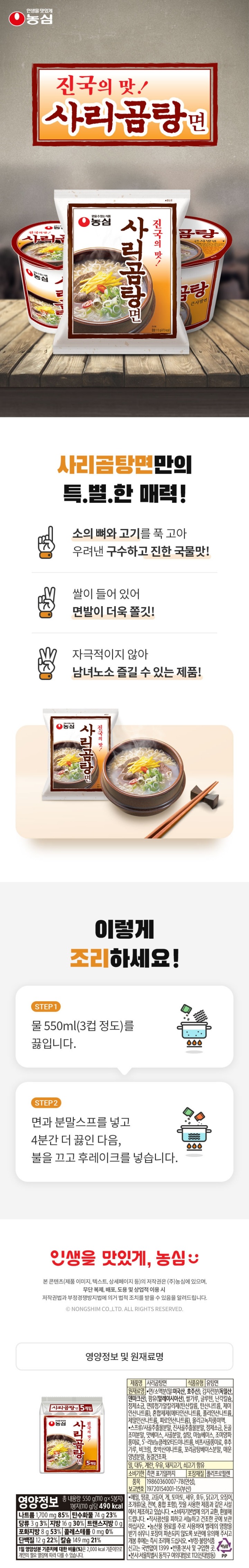 사리곰탕면  식품의 유형 유탕면  원재료명 : 면/소맥분(밀:미국산,호주산), 감자전분(독일산,덴마크산), 팜유(말레이시아산)  쌀가루, 글루텐, 난각칼슘, 정제염, 면류첨가알칼리제(산도조절제), 혼합제제(산도조절제), 올리고녹차풍미액,  스프류사골추출물분말,진사골추출물분말,정제염, 돈골조미분말, 맛베이스, 사골분말, 정백당,마늘베이스, 조미양파풍미료, 5-리보뉴클레오티드이나트륨, 비프사골풍미료, 후추가루, 비크림, 호박산이나트륨, 꼬리곰탕베이스분말, 매운양념분말, 동결건조파, 밀,대두,계란, 우유, 돼지고기, 쇠고기 함유 유통기한 측면 표기일까지 품목보고번호 1986036000778(안성), 1972015400115(부산)  이 제품은 메밀, 땅콩, 고등어, 게, 토마토, 새우, 호두, 닭고기, 오징어, 조개류(굴,전복,홍합 포함) 잣을 사용한 제품과 같은 제조시설에서 제조하고 있습니다. 본 제품은 소비자 기본법에 의거 교환, 환불해드립니다. 보관상 주의사항: 직사광선을 피하고 서늘하고 건조한 곳에 보관하십시오. 본 제품은 농산물 원료를  주로 사용하여 벌레의 영향을 받기 쉬우니 포장이 파손되지 않도록 보관에 유의해 주시고 개봉 후에는 즉시 조리해 드십시오. 부정, 불량식품 신고는 국번없이 1399  영양정보 총 내용량 550g(110g*5봉지) 1봉지 (110g)당 490kcal  나트륨 1,700mg(85%), 탄수화물 74g(23%), 당류 3g(3%)  지방 16g(30%) 트랜스지방 0g 포화지방 8g(53%)  콜레스테롤 0mg(0%) 단백질 12g(22%) 칼슘 149mg(21%) 1일 영양성분 기준치에 대한  비율(%)은 2,000kcal 기준이므로 개인의 필요 여량에 따라 다를 수 있습니다. 