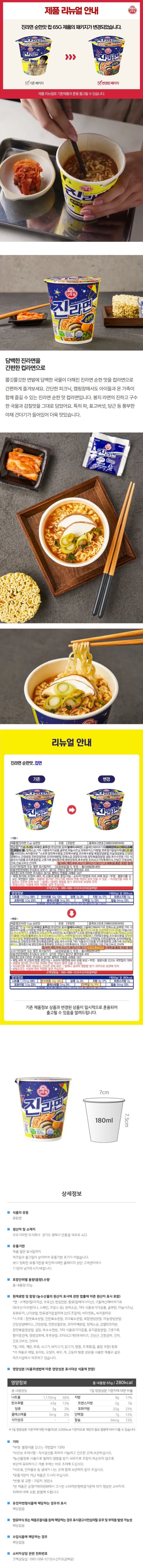 식품의 유형: 유탕면 생산자 및 소재지: 오뚜기라면 주식회사 경기도 평택시 안중읍 덕우로 423 유통기한: 제품 밑면 표시일까지. 제조일과 출고일이 상이하여 유통기한 표기가 어렵습니다. 보다 정확한 유통기한을 확인하시려면 홈페이지 상단 고객센터에서 1:1 문의 남겨주시기 바랍니다. 포장단위별 용량(중량), 수량: 총 내용량 65g 원재료명 및 함량(농수산물의 원산지 표시에 관한 법률에 따른 원산지 표시 포함): *면: 소맥분(밀: 미국산,호주산), 변성전분, 팜유(말레이시아산), 고올레산해바라기유(외국산:아르헨티나, 스페인, 프랑스 등), 정제소금, 기타 식용유기가공품, 글루텐, 마늘시즈닝, 유화유지, 난각분말, 면류첨가알칼리제(산도조절제), 비타민B2, 녹차풍미유 *스프류: 참맛육수분말, 진한육수분말, 조미육수분말, 복합양념분말, 마늘양념분말, 간장양념베이스, 간장분말, 진한감칠맛분, 조미야채분말, 정제소금, 감칠맛조미분, 참맛볶음장분말, 설탕, 옥수수전분, 기타 식용유기가공품, 유지혼합분말, 고춧가루, 향미증진제, 영양강화제, 후추분말, 조미쇠고기맛후레이크,건당근, 건청경채, 건파, 건표고버섯, 건미역 *밀, 대두, 계란, 우유, 쇠고기, 돼지고기, 닭고기, 땅콩, 조개류(굴, 홍합 포함) 함유 *이 제품은 메밀, 토마토, 오징어, 새우, 게, 고등어, 땅콩 성분을 사용한 제품과 같은 제조시설에서 제조하고 있습니다. 영양성분(식품위생법에 따른 영양성분 표시대상 식품에 한함) 영양정보: 총 내용량65g 280kcal, 115g 당: 나트륨 1,170mg 59%, 탄수화물 43g 13%, 당류 3g 3%, 지방 9g 17%, 트랜스지방 0g, 포화지방 3.5g 23%, 콜레스테롤 0mg 0%, 단백질 7g 13% , 식이섬유 -, 칼슘 94mg 13%. *1일 영양성분 기준치에 대한 비율(%)은 2,000kcal 기준이므로 개인의 필요 열량에 따라 다를 수 있습니다. *부정, 불량식품 신고는 국번없이 1399 *보관상 주의사항: 직사광선을 피하여 서늘하고 건조
