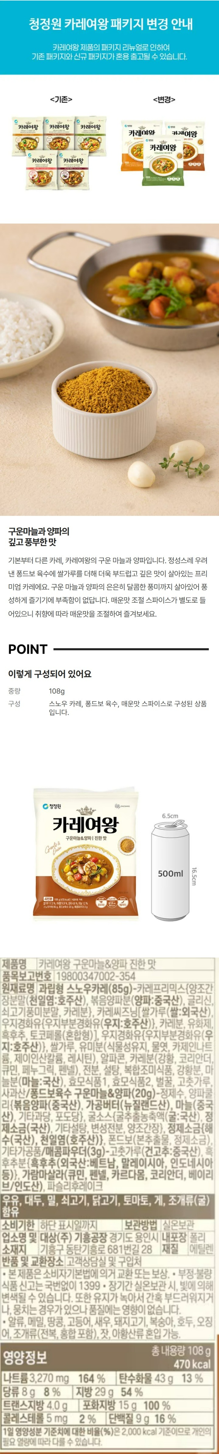 제품명 카레여왕 구운마늘&양파 깊고 풍부한 맛 품목보고번호 19800347002-354 내포장재질 폴리에틸렌 보관방법 실온보관 유통기한 하단표시일까지 업소명 및 소재지 대상㈜ 기흥공장: 경기도 용인시 기흥구 동탄기흥로 681번길 28 본사: 서울특별시 동대무구 천호대로 26 원재료며 과립형 스노우카레(85g)-카레프리믹스[양조간장분말[천일염:호주산] 볶음양파분[양파:중국산 인도산] 글리신 쇠고기풍미분말 카레분] 카레씨즈닝[쌀가루[쌀:외국산] 옐로우-에ㅔ스[가공유지:말레이시아산] 카레분 혼합제제[유화제 d-토코페롤[혼합형]] 흑후추 마늘분[마늘:국산]] 쌀가루[쌀:외국산] 우지경화유 유미분[식물성유지 물엿 카제인나트륨 제이인산칼륨 레시틴] 카레분[강황분 코리안더 큐민 페누그릭 펜넬] 알파콘 옐로우-에스[가공유지 식용우지] 옥수수전분 설탕 복합조미식품 강황분 마늘분 효모식품1 효모식품2 벌꿀 고추분 사과산/퐁드보육수구운마늘&양파(20g)-정제수 양파쿨리[냉동볶음양파(중국산) 마늘[중국산] 가공버터 과당 포도당] 굴소스[굴추출액[굴:국산] 정제소금[국산] 퐁드보[본추출물[양파:국산 마늘:국산] 정제소금]기타가공품/매운맛스파이스(3g)-고춧가루[중국산] 흑후추분[외국산:베트남 인도네시아 말레이시아 등] 가람마살라[쿠민[인도산] 펜넬[인도산] 카다멈 코리앤더 베이리브] 파슬리후레이크 우유 대두 밀 쇠고기 닭고기 토마토 조개류(굴) 함유 알류 메밀 땅콩 고등어 게 새우 돼지고기 복숭아 호두 오징어 도개류(전복 홍합 포함) 잣 아황산류 성분 혼입 가능 본 제품은 소비자 기본법에 의거 교환 및 보상 반품 및 교환장소 본사 및 구입처 부정 불량식품 신고는 국번없이 1399