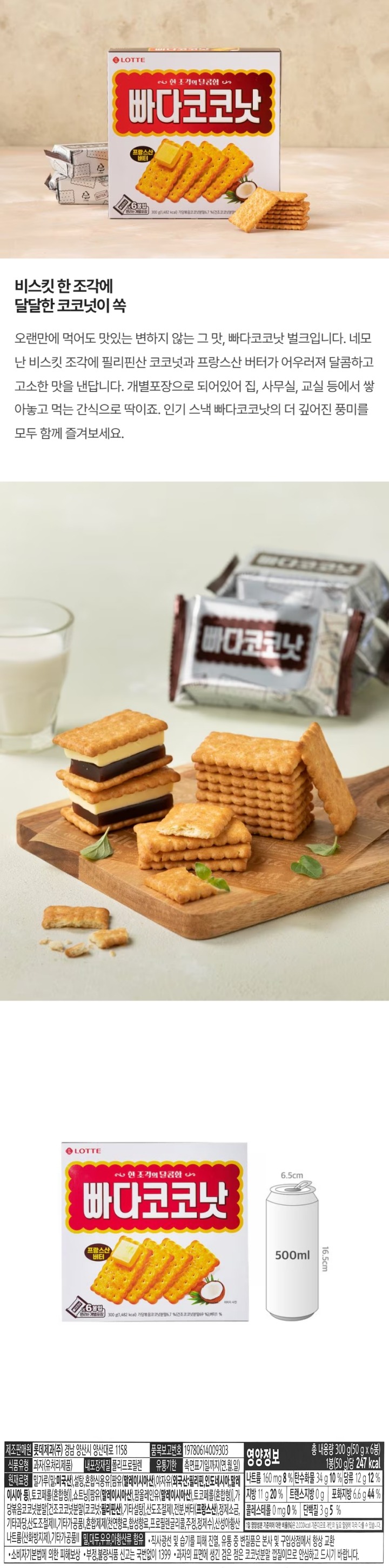 제품명 : 빠다코코낫 / 식품유형 : 과자(유처리제품) / 내용량 : 300g / 내포장재질 : 폴리프로필렌 / 제조판매원 : 롯데제과㈜ 경남 양산시 양산대로 1158 / 유통기한:측면표기일까지(연월일) / 품목보고번호 : 19780614009303 / 원재료명 : 밀가루(밀 미국산),설탕,쇼트닝(팜유 말레이시아산),식물성유지(팜유 말레이시아산),가당볶음코코넛분말((건조코코넛분말(코코넛 필리핀신)),기타설탕),곡류가공품,산도조졸제,존분,정제소금,기타과장,버터(프랑스산),기타가공품,산도조절제,합성향료(버터향,코코넛향),기타가공품,산성아황산나트륨(산화방지제),기타가공품,밀,대두,우유,아황산류 함유 / 과자 표먼에 생긴 검은 점은 코코넛분말 껍질이므로 안심하고 드시기 바랍니다./ 영양정보: 총 내용량300g(50gx6봉) 1봉(50g당 235kcal / 1봉당 1일 영양성분 기준치에 대한 비율 / 나트륨 160mg 8% / 탄수화물 31g 10% / 당류 8g 8% / 콜레스테롤 0mg / 지방 11g 20% / 트랜스지방 0g / 포화지방 4.5g 30% 단백질3g 5% / 1일영양성분 기준치에 대한 비율(%)은,2,000kcal 기준이므로 개인의 필요 열량에 따라 다를 수 있습니다. 