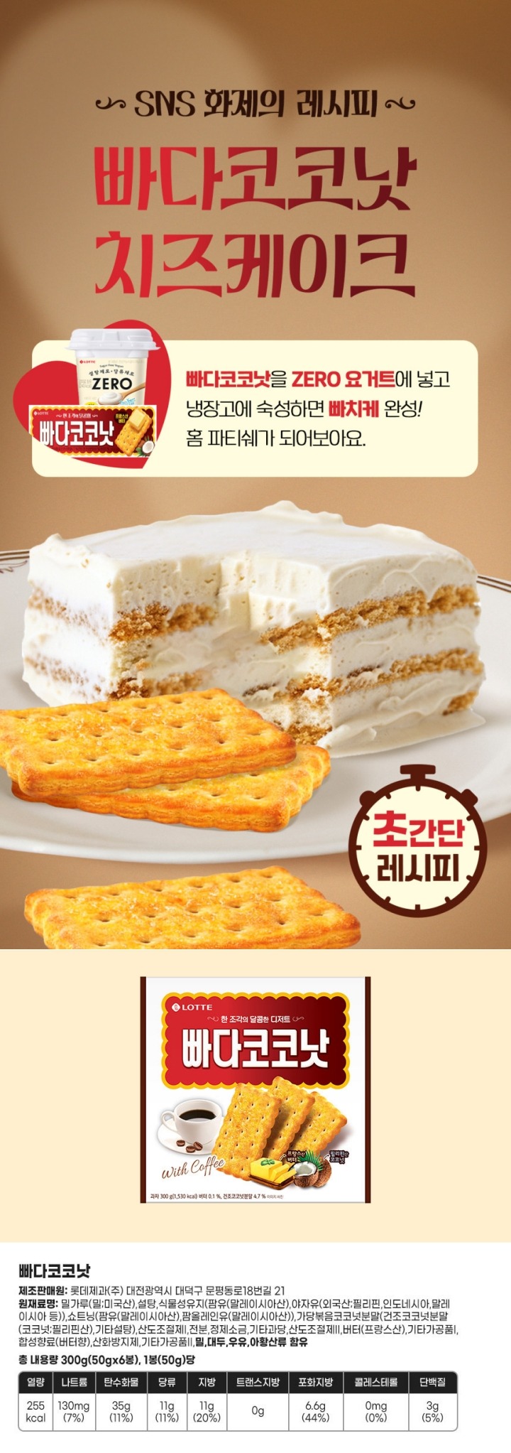 제품명 : 빠다코코낫 / 식품유형 : 과자(유처리제품) / 내용량 : 300g / 내포장재질 : 폴리프로필렌 / 제조판매원 : 롯데제과㈜ 경남 양산시 양산대로 1158 / 유통기한:측면표기일까지(연월일) / 품목보고번호 : 19780614009303 / 원재료명 : 밀가루(밀 미국산),설탕,쇼트닝(팜유 말레이시아산),식물성유지(팜유 말레이시아산),가당볶음코코넛분말((건조코코넛분말(코코넛 필리핀신)),기타설탕),곡류가공품,산도조졸제,존분,정제소금,기타과장,버터(프랑스산),기타가공품,산도조절제,합성향료(버터향,코코넛향),기타가공품,산성아황산나트륨(산화방지제),기타가공품,밀,대두,우유,아황산류 함유 / 과자 표먼에 생긴 검은 점은 코코넛분말 껍질이므로 안심하고 드시기 바랍니다./ 영양정보: 총 내용량300g(50gx6봉) 1봉(50g당 235kcal / 1봉당 1일 영양성분 기준치에 대한 비율 / 나트륨 160mg 8% / 탄수화물 31g 10% / 당류 8g 8% / 콜레스테롤 0mg / 지방 11g 20% / 트랜스지방 0g / 포화지방 4.5g 30% 단백질3g 5% / 1일영양성분 기준치에 대한 비율(%)은,2,000kcal 기준이므로 개인의 필요 열량에 따라 다를 수 있습니다. 